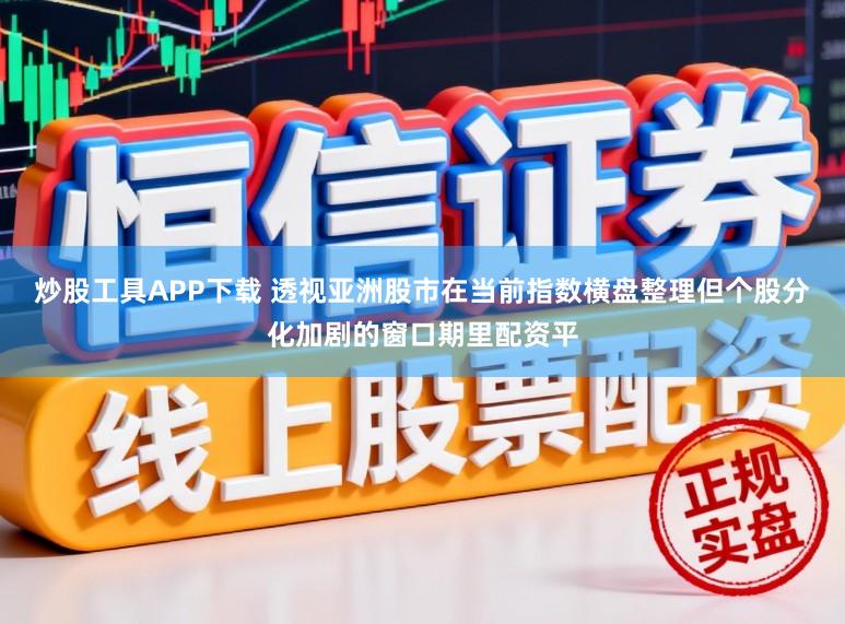 炒股工具APP下载 透视亚洲股市在当前指数横盘整理但个股分化加剧的窗口期里配资平
