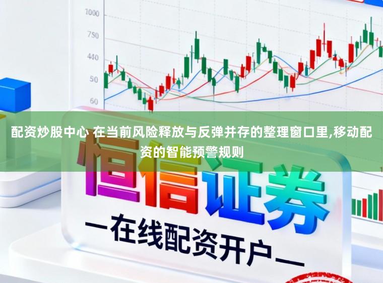配资炒股中心 在当前风险释放与反弹并存的整理窗口里,移动配资的智能预警规则