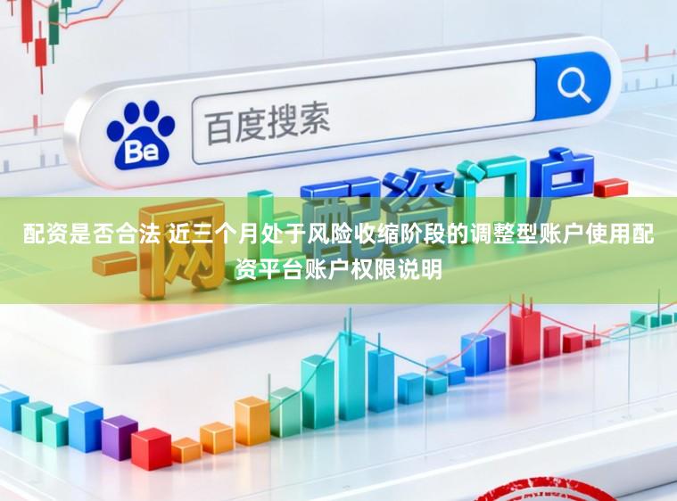 配资是否合法 近三个月处于风险收缩阶段的调整型账户使用配资平台账户权限说明