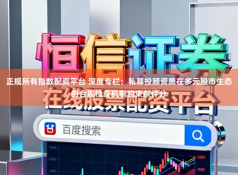 正规所有指数配资平台 深度专栏：私募投顾资质在多元股市生态的合规检查机制约束条件分
