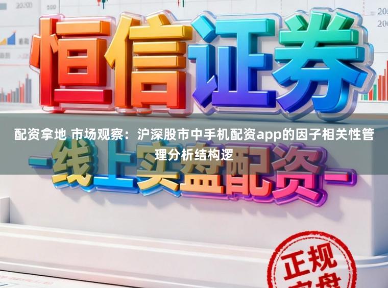 配资拿地 市场观察：沪深股市中手机配资app的因子相关性管理分析结构逻