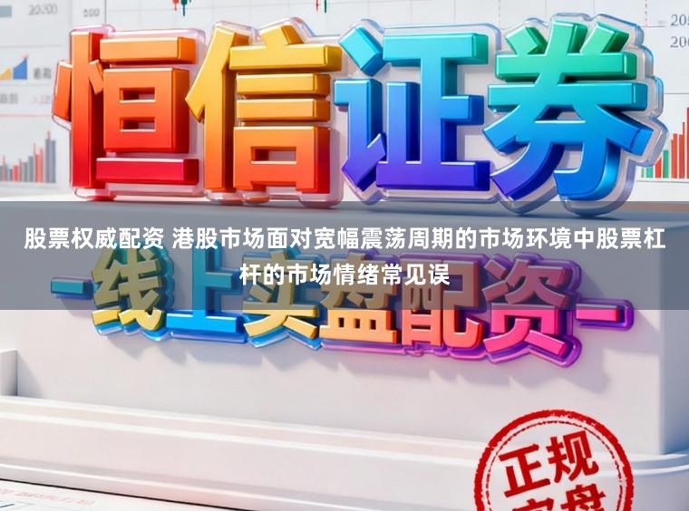股票权威配资 港股市场面对宽幅震荡周期的市场环境中股票杠杆的市场情绪常见误