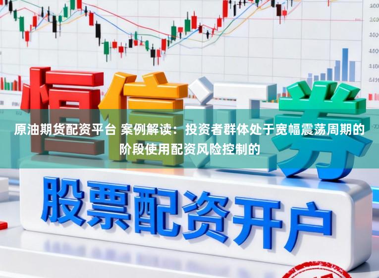 原油期货配资平台 案例解读：投资者群体处于宽幅震荡周期的阶段使用配资风险控制的