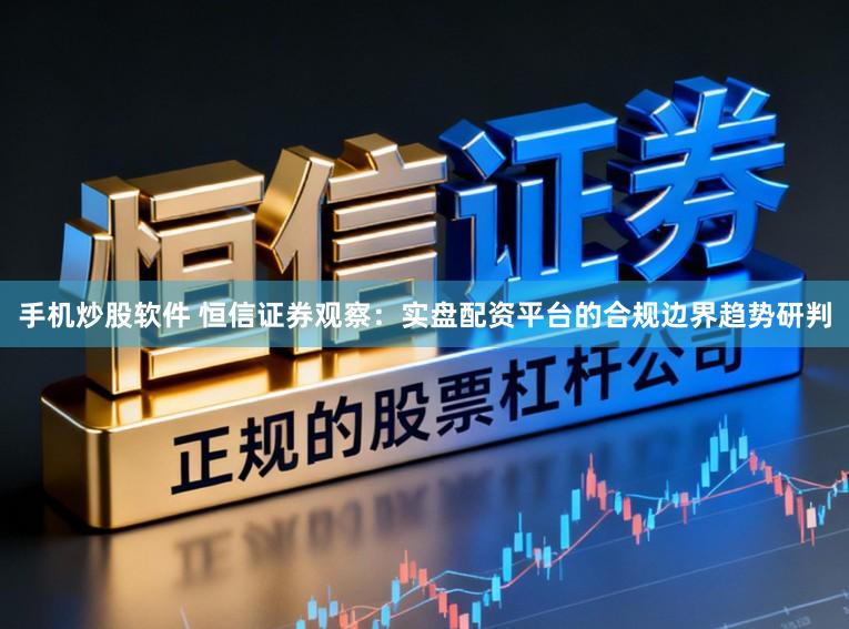 手机炒股软件 恒信证券观察：实盘配资平台的合规边界趋势研判