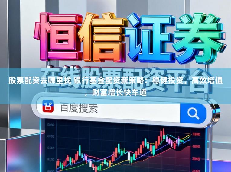 股票配资去哪里找 银行基金配资新策略：稳健投资，高效增值，财富增长快车道