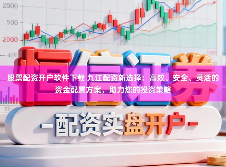 股票配资开户软件下载 九江配资新选择：高效、安全、灵活的资金配置方案，助力您的投资策略
