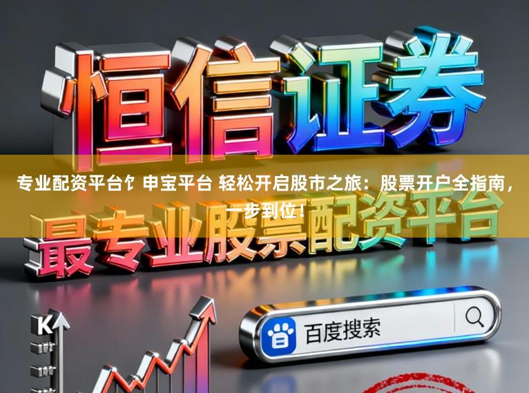 专业配资平台饣申宝平台 轻松开启股市之旅：股票开户全指南，一步到位！