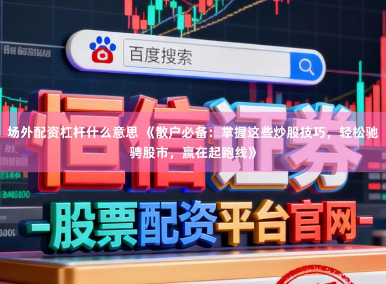 场外配资杠杆什么意思 《散户必备：掌握这些炒股技巧，轻松驰骋股市，赢在起跑线》