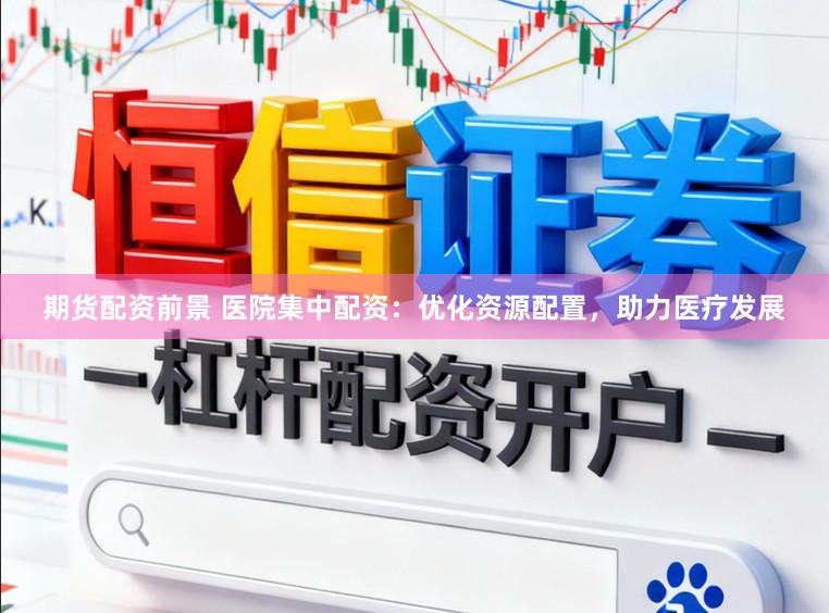 期货配资前景 医院集中配资：优化资源配置，助力医疗发展