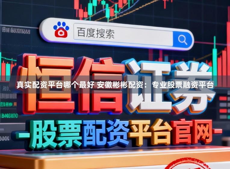真实配资平台哪个最好 安徽彬彬配资：专业股票融资平台