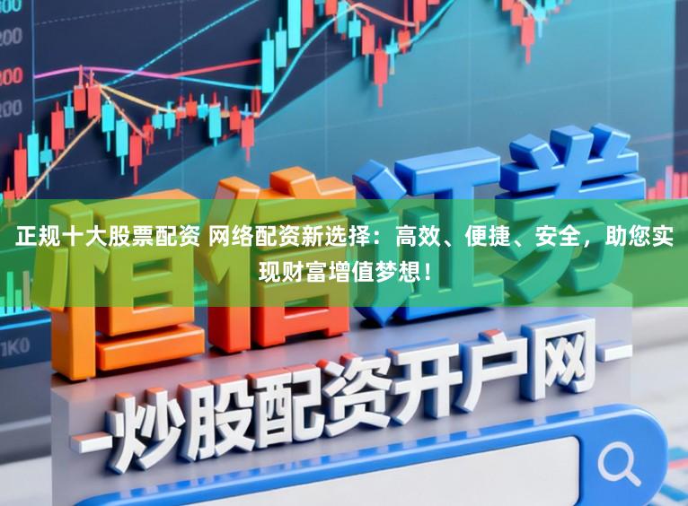 正规十大股票配资 网络配资新选择：高效、便捷、安全，助您实现财富增值梦想！
