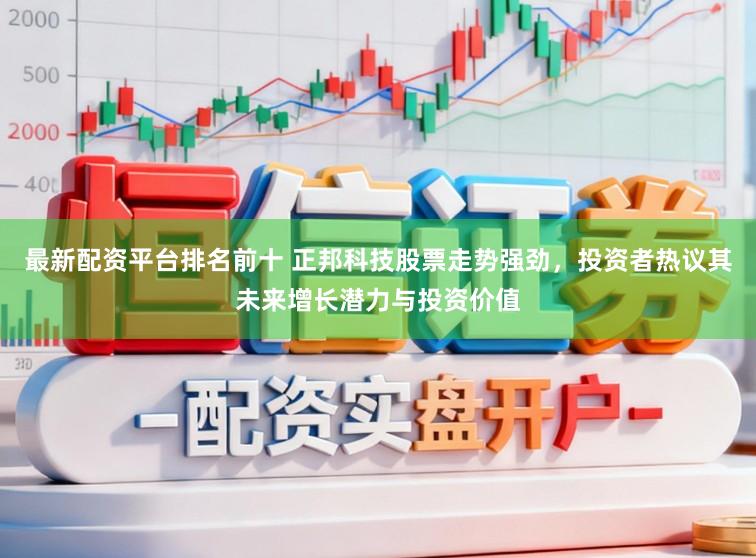 最新配资平台排名前十 正邦科技股票走势强劲，投资者热议其未来增长潜力与投资价值