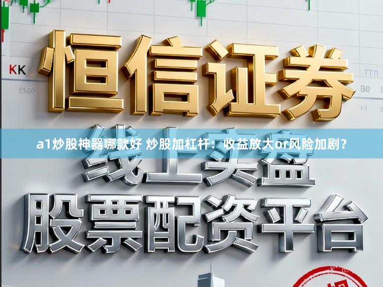 a1炒股神器哪款好 炒股加杠杆：收益放大or风险加剧？