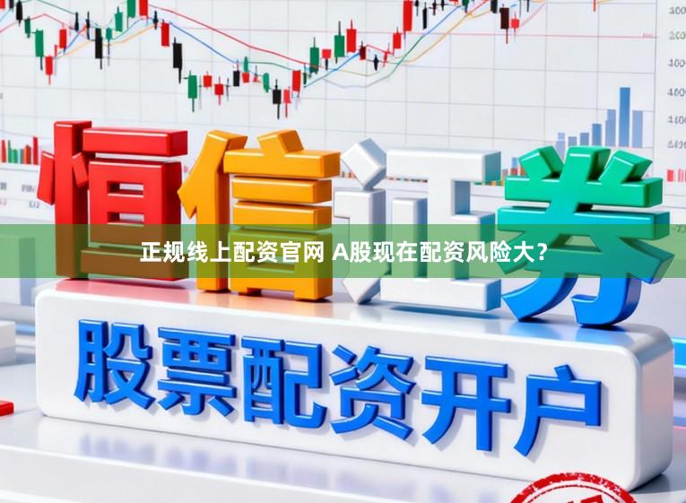 正规线上配资官网 A股现在配资风险大？