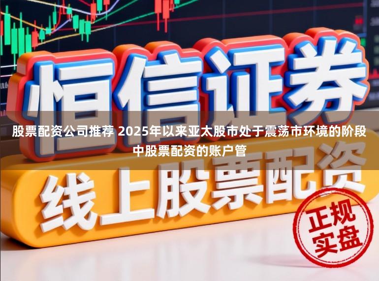 股票配资公司推荐 2025年以来亚太股市处于震荡市环境的阶段中股票配资的账户管