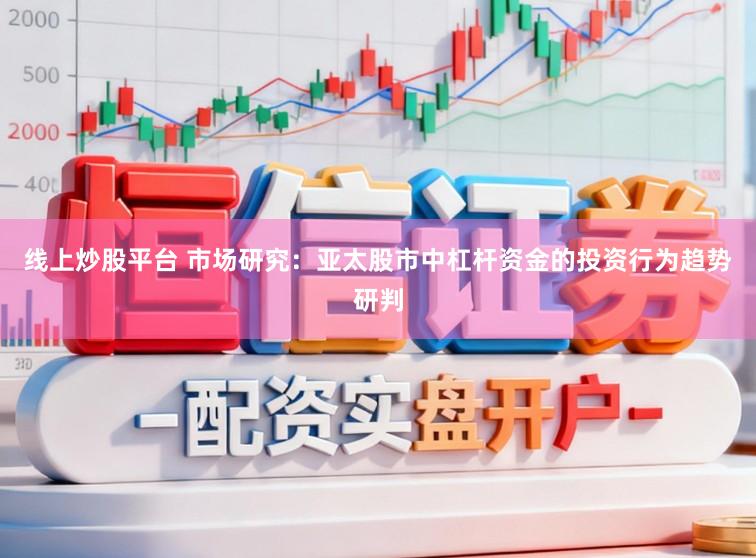 线上炒股平台 市场研究：亚太股市中杠杆资金的投资行为趋势研判
