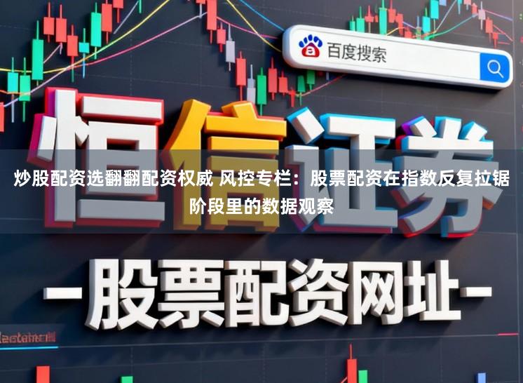 炒股配资选翻翻配资权威 风控专栏：股票配资在指数反复拉锯阶段里的数据观察