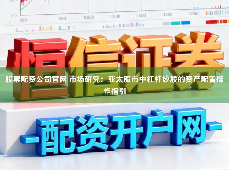 股票配资公司官网 市场研究：亚太股市中杠杆炒股的资产配置操作指引