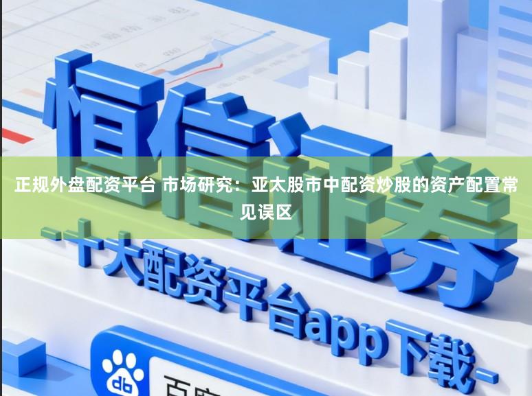 正规外盘配资平台 市场研究：亚太股市中配资炒股的资产配置常见误区