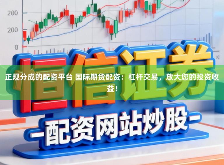 正规分成的配资平台 国际期货配资：杠杆交易，放大您的投资收益！