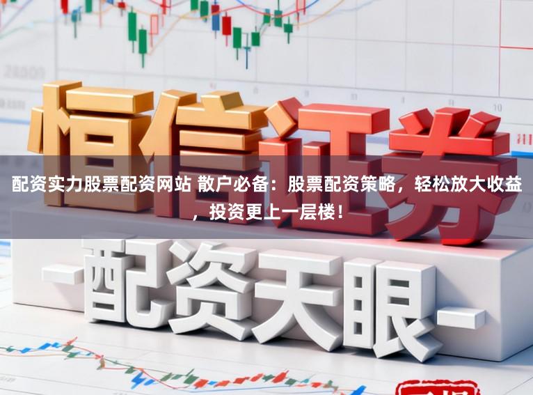 配资实力股票配资网站 散户必备：股票配资策略，轻松放大收益，投资更上一层楼！