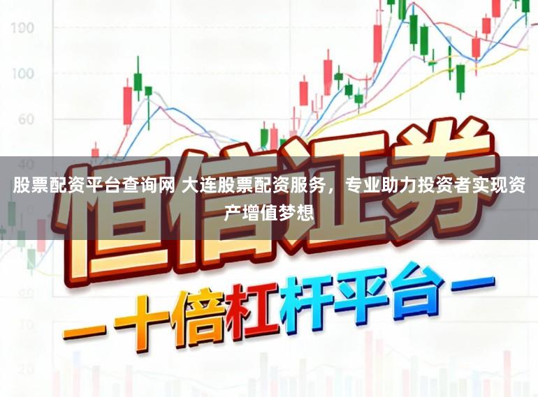 股票配资平台查询网 大连股票配资服务，专业助力投资者实现资产增值梦想