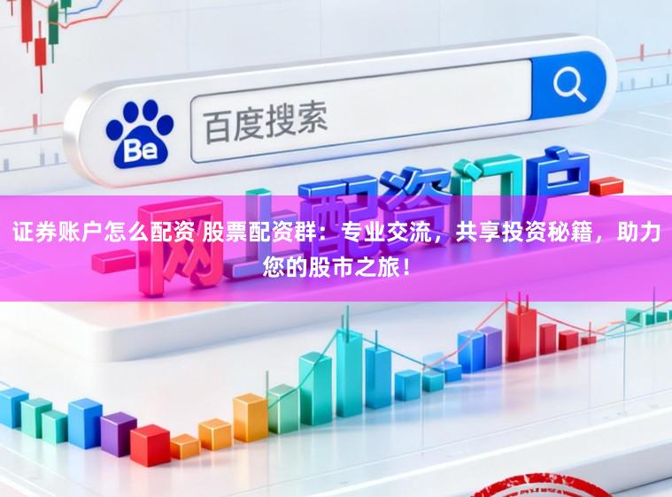 证券账户怎么配资 股票配资群：专业交流，共享投资秘籍，助力您的股市之旅！
