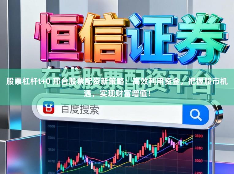 股票杠杆t+0 邢台股票配资新策略：高效利用资金，把握股市机遇，实现财富增值！