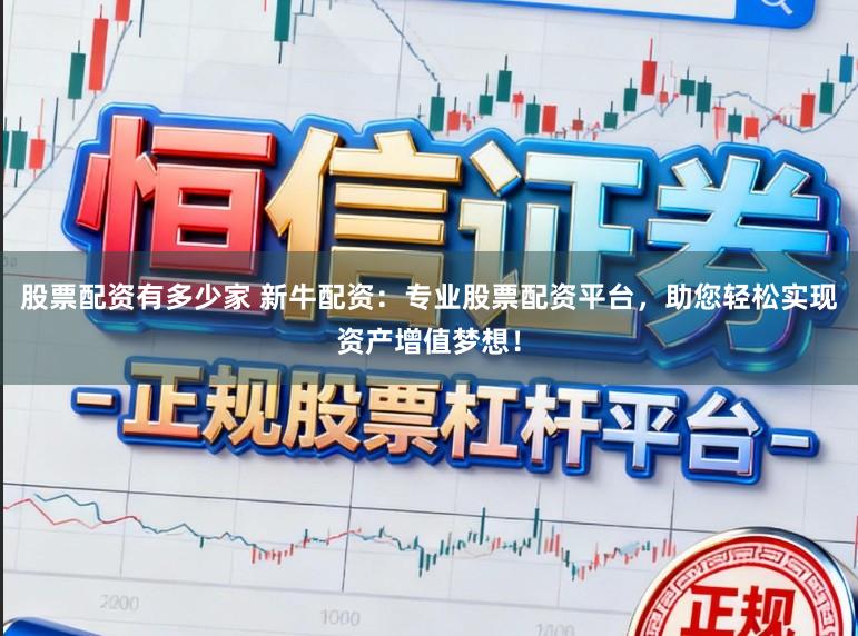 股票配资有多少家 新牛配资：专业股票配资平台，助您轻松实现资产增值梦想！