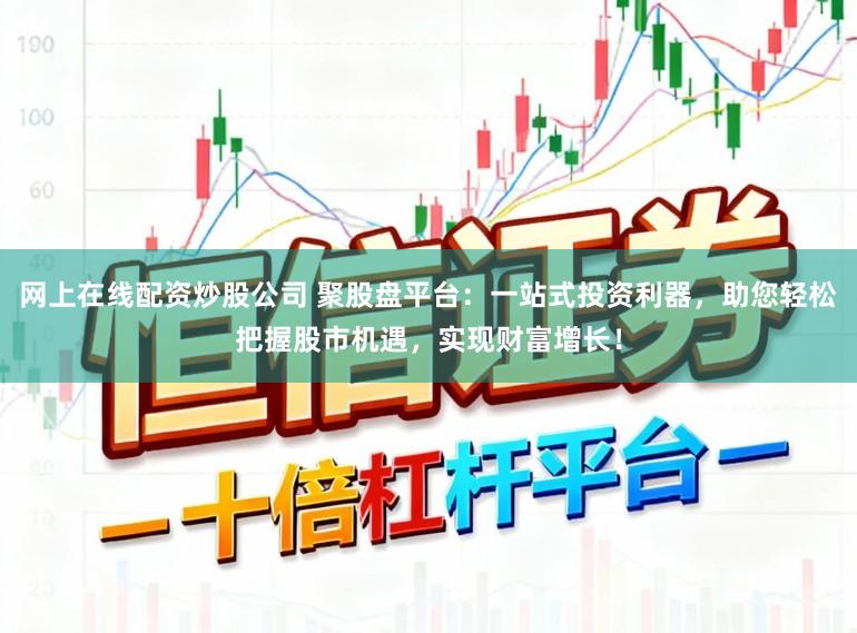 网上在线配资炒股公司 聚股盘平台：一站式投资利器，助您轻松把握股市机遇，实现财富增长！