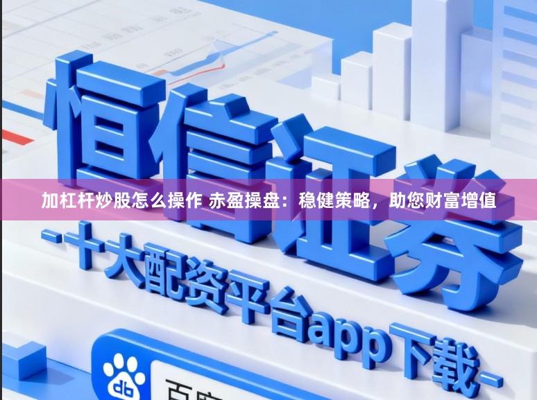 加杠杆炒股怎么操作 赤盈操盘：稳健策略，助您财富增值