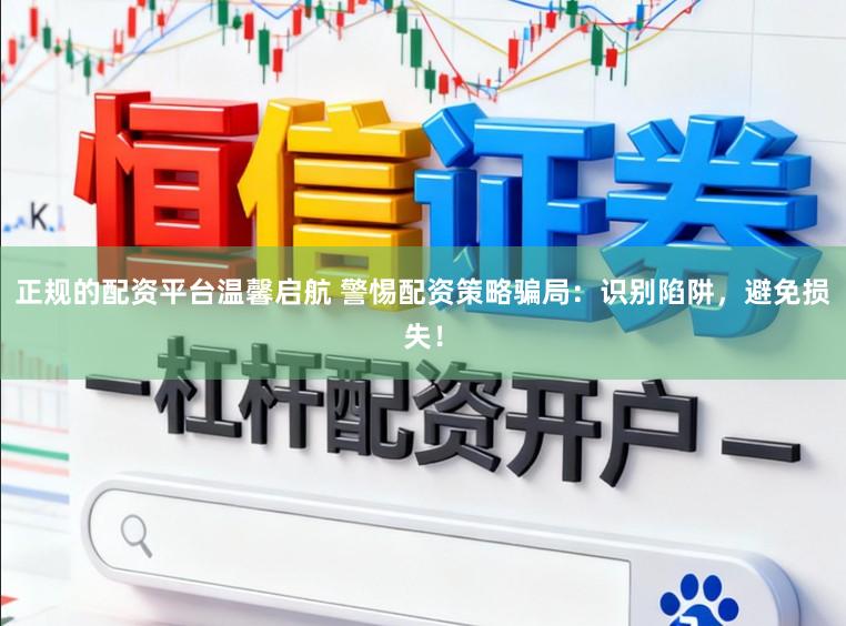 正规的配资平台温馨启航 警惕配资策略骗局：识别陷阱，避免损失！