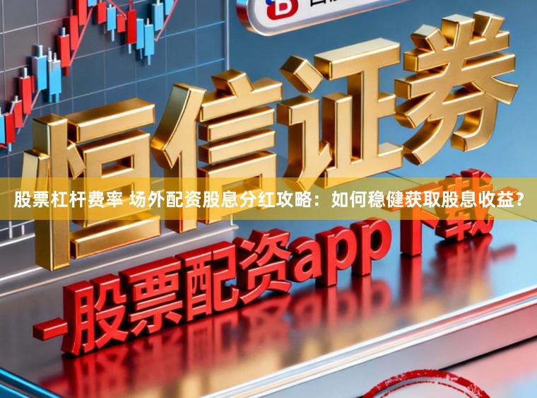 股票杠杆费率 场外配资股息分红攻略：如何稳健获取股息收益？