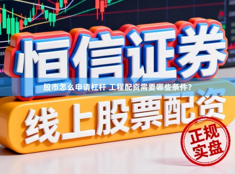 股市怎么申请杠杆 工程配资需要哪些条件？