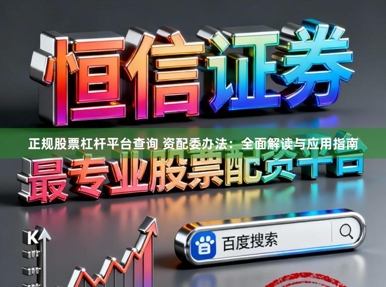 正规股票杠杆平台查询 资配委办法：全面解读与应用指南