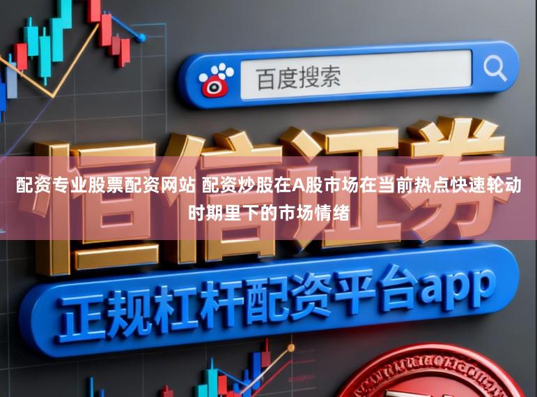 配资专业股票配资网站 配资炒股在A股市场在当前热点快速轮动时期里下的市场情绪