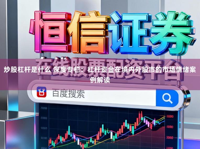 炒股杠杆是什么 深度专栏：杠杆资金在境内外股市的市场情绪案例解读
