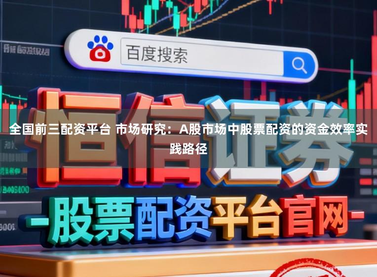 全国前三配资平台 市场研究：A股市场中股票配资的资金效率实践路径