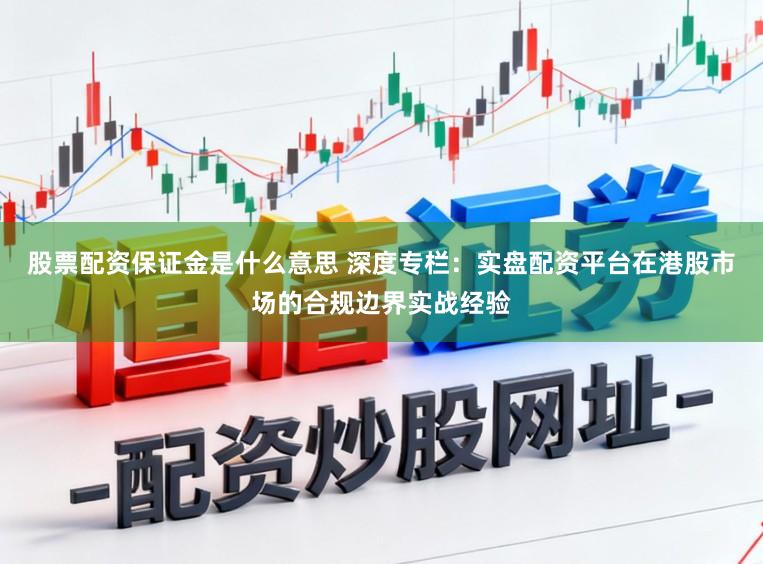 股票配资保证金是什么意思 深度专栏：实盘配资平台在港股市场的合规边界实战经验
