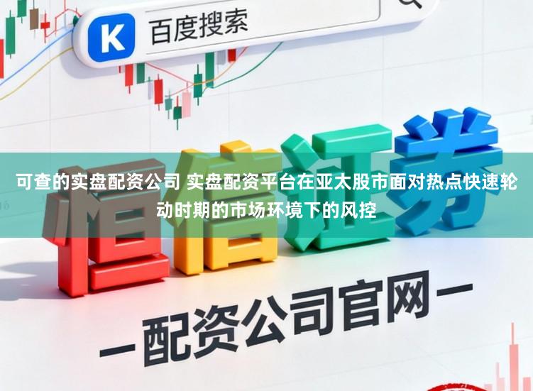 可查的实盘配资公司 实盘配资平台在亚太股市面对热点快速轮动时期的市场环境下的风控