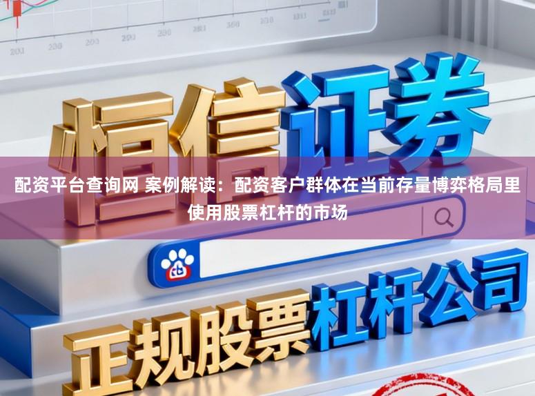 配资平台查询网 案例解读：配资客户群体在当前存量博弈格局里使用股票杠杆的市场