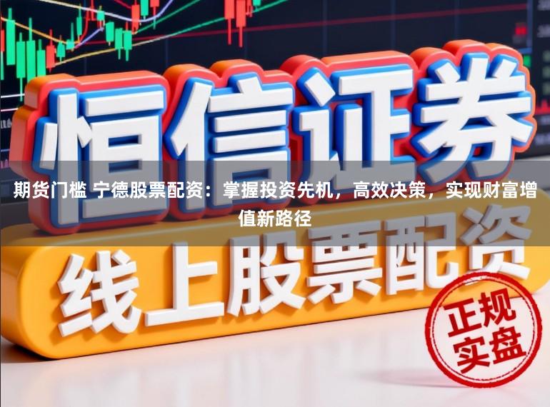 期货门槛 宁德股票配资：掌握投资先机，高效决策，实现财富增值新路径
