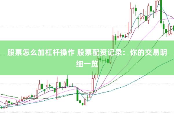 股票怎么加杠杆操作 股票配资记录：你的交易明细一览