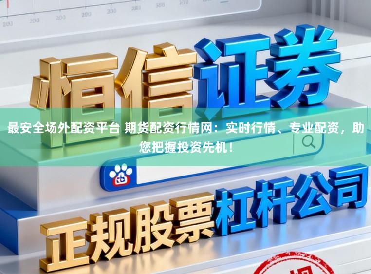 最安全场外配资平台 期货配资行情网：实时行情、专业配资，助您把握投资先机！