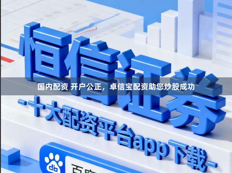 国内配资 开户公正，卓信宝配资助您炒股成功