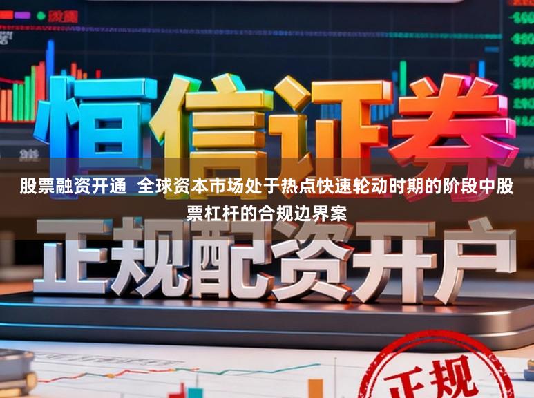 股票融资开通  全球资本市场处于热点快速轮动时期的阶段中股票杠杆的合规边界案