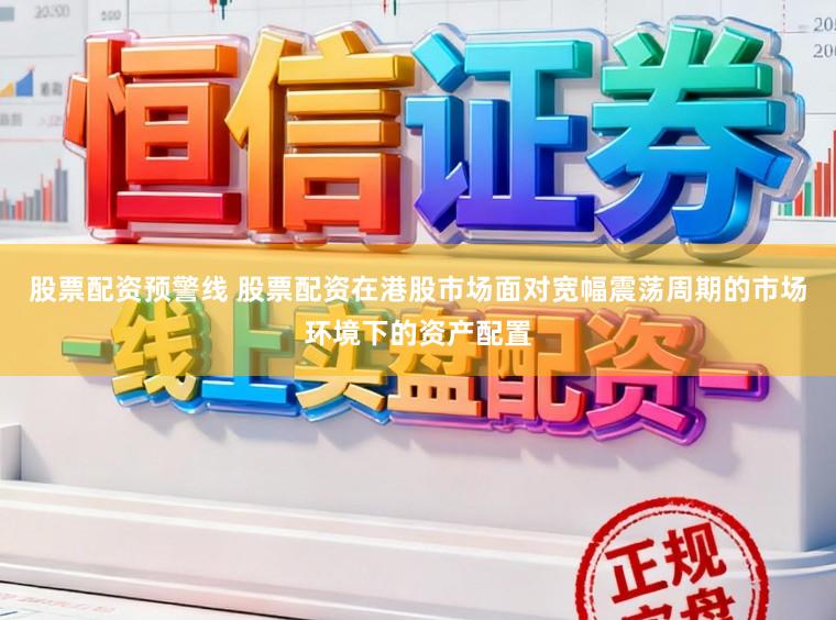 股票配资预警线 股票配资在港股市场面对宽幅震荡周期的市场环境下的资产配置