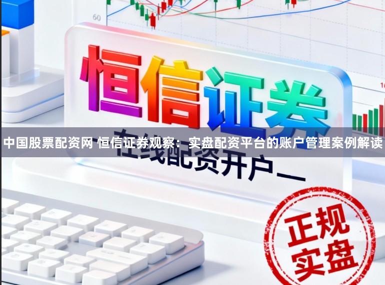 中国股票配资网 恒信证券观察：实盘配资平台的账户管理案例解读